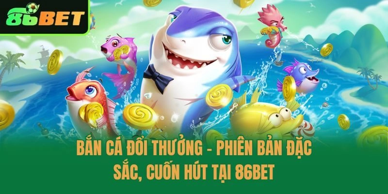 Bắn Cá Đổi Thưởng – Phiên Bản Đặc Sắc, Cuốn Hút Tại 86bet