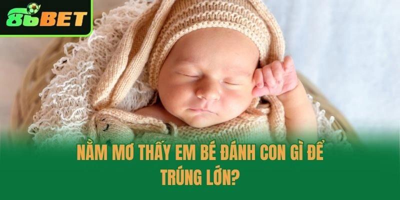 Nằm mơ thấy em bé đánh con gì để trúng lớn?